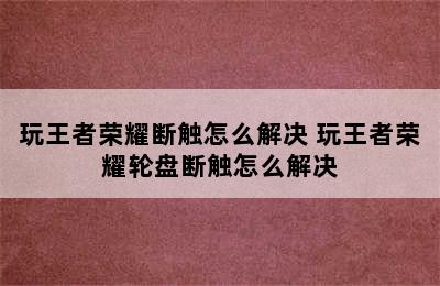 玩王者荣耀断触怎么解决 玩王者荣耀轮盘断触怎么解决